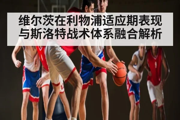 维尔茨在利物浦适应期表现与斯洛特战术体系融合解析（kaiyun）