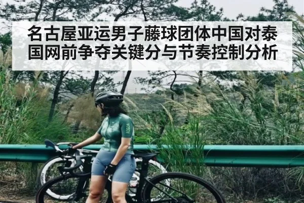 名古屋亚运男子藤球团体中国对泰国网前争夺关键分与节奏控制分析（kaiyun）