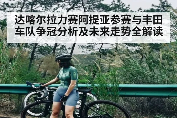 达喀尔拉力赛阿提亚参赛与丰田车队争冠分析及未来走势全解读