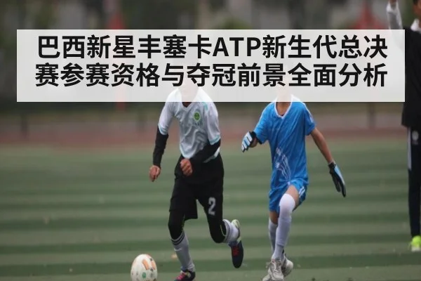巴西新星丰塞卡ATP新生代总决赛参赛资格与夺冠前景全面分析（kaiyun）