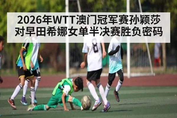 2026年WTT澳门冠军赛孙颖莎对早田希娜女单半决赛胜负密码（kaiyun）
