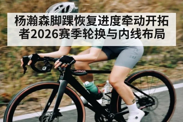 杨瀚森脚踝恢复进度牵动开拓者2026赛季轮换与内线布局（kaiyun）