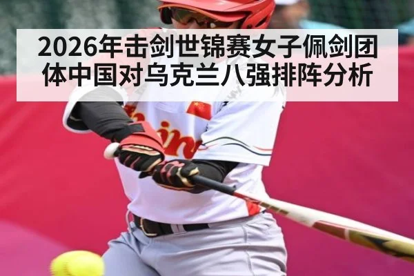 2026年击剑世锦赛女子佩剑团体中国对乌克兰八强排阵分析（kaiyun）